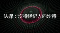 法媒：坎特經(jīng)紀(jì)人向沙特球隊(duì)索要巨額傭金，球員仍未確定未來(lái)