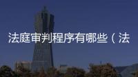 法庭審判程序有哪些（法庭審判程序）