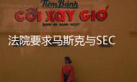 法院要求馬斯克與SEC再次進行和解談判