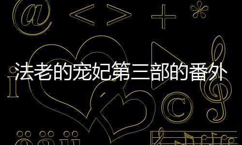 法老的寵妃第三部的番外（法老的寵妃第三部）