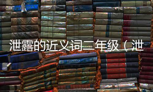 泄露的近義詞二年級（泄露的近義詞）