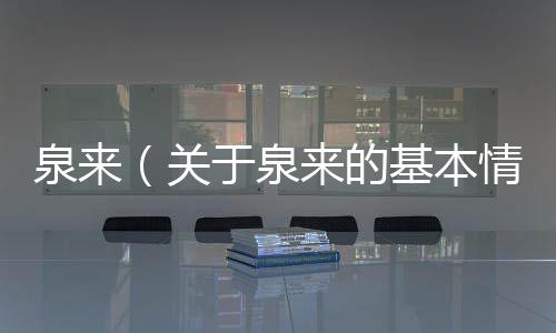 泉來（關于泉來的基本情況說明介紹）