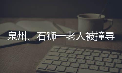 泉州、石獅一老人被撞尋親人？網警辟謠