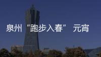 泉州“跑步入春” 元宵節期間天氣晴好適宜出行