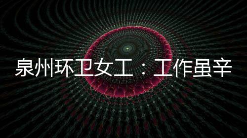 泉州環(huán)衛(wèi)女工：工作雖辛苦 卻能換來城市的干凈與整潔