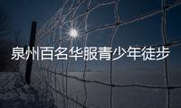 泉州百名華服青少年徒步穿越古城 邂逅歷史品味海絲韻味