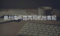泉州南環路兩司機搶客起糾紛互毆 出租車司機倒地不起