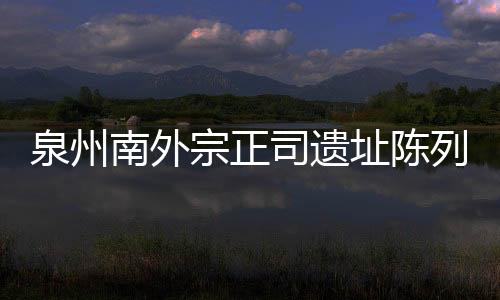 泉州南外宗正司遺址陳列館臨時閉館 威遠樓廣場臨時關閉