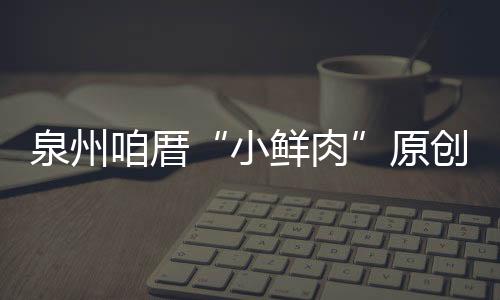 泉州咱厝“小鮮肉”原創(chuàng)歌曲《鯉行》走紅網(wǎng)絡(luò)