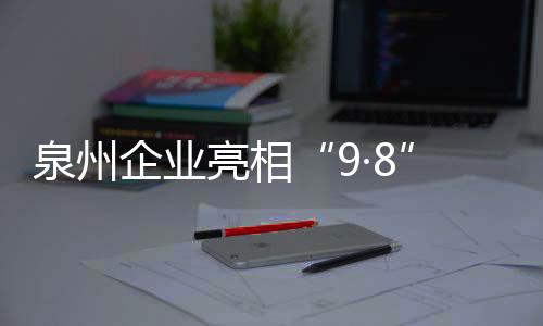 泉州企業(yè)亮相“9·8”投洽會(huì) 滿(mǎn)滿(mǎn)都是科技感