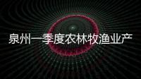 泉州一季度農(nóng)林牧漁業(yè)產(chǎn)值保持增長勢頭