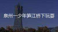 泉州一少年筍江橋下玩耍發(fā)生溺水 幸被女志愿者救起