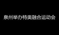 泉州舉辦特奧融合運動會多彩活動 豐富殘疾人生活