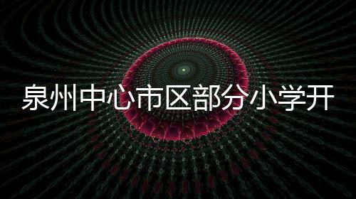 泉州中心市區部分小學開始試點 課后服務下周起陸續開班