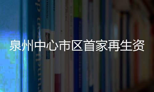 泉州中心市區(qū)首家再生資源分揀中心開張