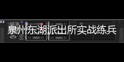 泉州東湖派出所實戰練兵提升反詐宣傳成效