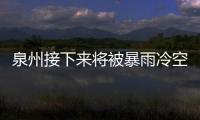 泉州接下來將被暴雨冷空氣雷雨大風三面夾擊