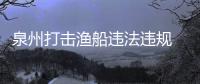 泉州打擊漁船違法違規 嚴防海上疫情輸入