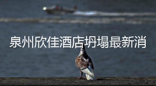 泉州欣佳酒店坍塌最新消息 傷者收治醫院相關情況簡介