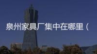 泉州家具廠集中在哪里（泉州家具）