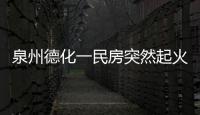 泉州德化一民房突然起火 火勢較大一名老人被困