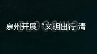 泉州開展“文明出行 清靜你我”主題創建活動