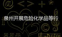 泉州開展危險化學品等行業安全生產百日攻堅行動