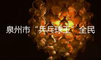 泉州市“乒乓球王”全民爭霸賽總決賽落幕 “乒乓球王”誕生