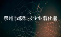 泉州市級科技企業(yè)孵化器和眾創(chuàng)空間認定啟動