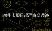 泉州市即日起嚴(yán)查交通違法 實行“零容忍”