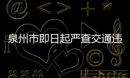 泉州市即日起嚴查交通違法 實行“零容忍”