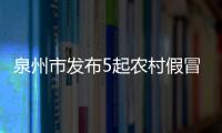 泉州市發(fā)布5起農(nóng)村假冒偽劣食品典型案例