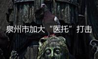 泉州市加大“醫托”打擊力度 關停違規醫療機構