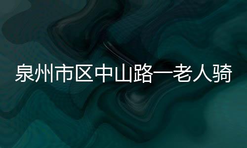 泉州市區中山路一老人騎電動車口鼻冒血 倒地身亡
