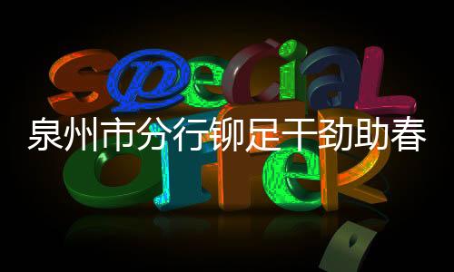泉州市分行鉚足干勁助春耕