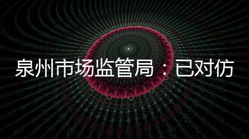 泉州市場監管局：已對仿冒華為企業立案調查