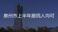 泉州市上半年居民人均可支配收入21239元 同比增長(zhǎng)1.8%