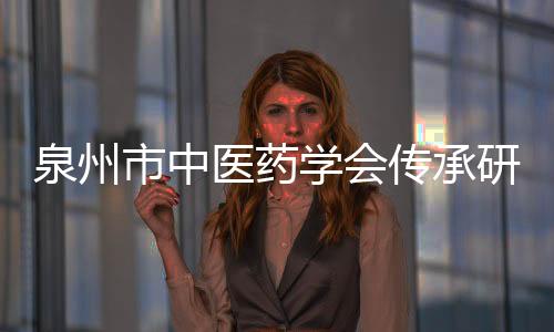 泉州市中醫藥學會傳承研究分會學術年會在石獅舉行