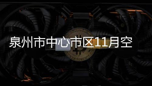 泉州市中心市區(qū)11月空氣質(zhì)量優(yōu)良率96.7%