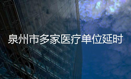 泉州市多家醫(yī)療單位延時(shí)門診 讓百姓就醫(yī)更便利