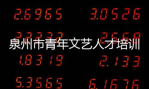 泉州市青年文藝人才培訓班舉行