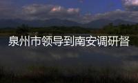 泉州市領導到南安調研督導重點項目