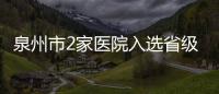 泉州市2家醫院入選省級公立醫院高質量發展試點