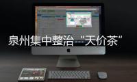 泉州集中整治“天價茶”背后“四風”和腐敗問題
