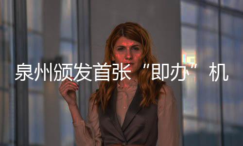 泉州頒發首張“即辦”機動車維修經營許可證
