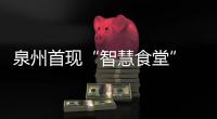 泉州首現“智慧食堂” 學生“刷臉”用餐家長遠程監督