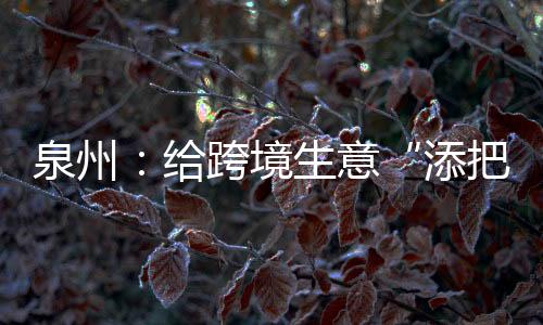 泉州：給跨境生意“添把火”