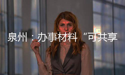 泉州：辦事材料“可共享” 線上繳費“零跑腿”