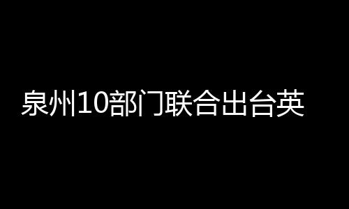 泉州10部門聯(lián)合出臺英雄烈士保護聯(lián)動協(xié)調(diào)新措施