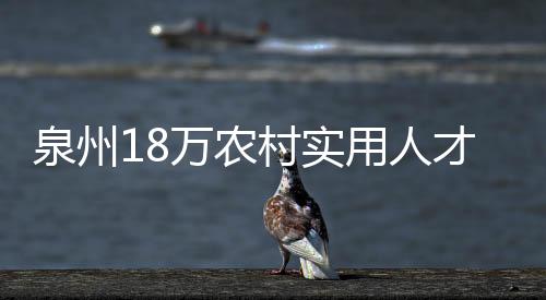 泉州18萬農(nóng)村實用人才助力鄉(xiāng)村振興